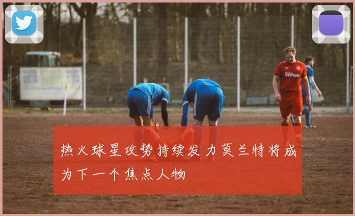 热火球星攻势持续发力莫兰特将成为下一个焦点人物
