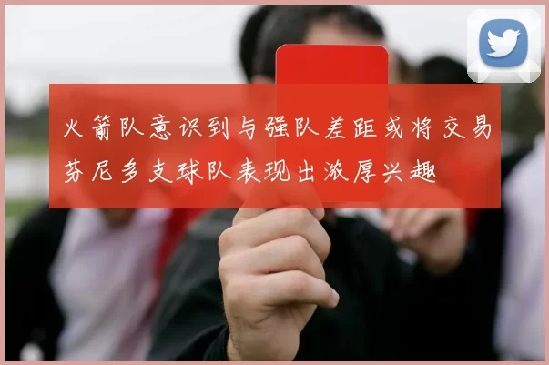 火箭队意识到与强队差距或将交易芬尼多支球队表现出浓厚兴趣