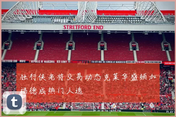 独行侠老将交易动态克莱华盛顿加福德成热门人选