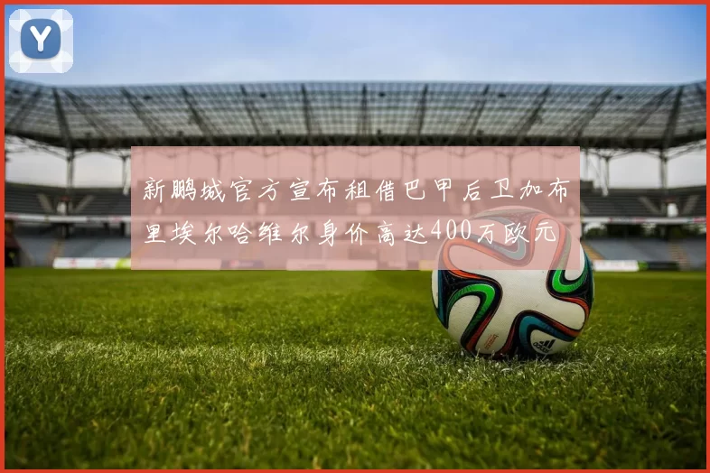 新鹏城官方宣布租借巴甲后卫加布里埃尔哈维尔身价高达400万欧元