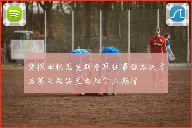 费根回忆尼克斯夺冠往事称本次季后赛之路实至名归令人期待