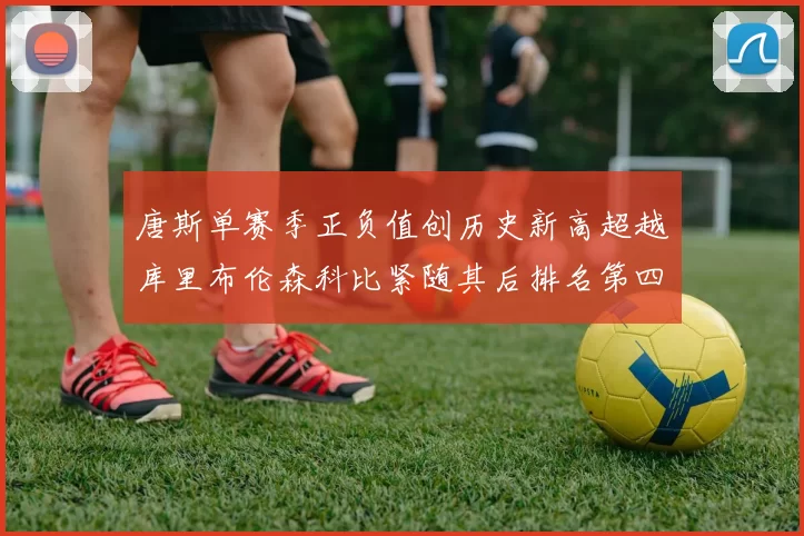 唐斯单赛季正负值创历史新高超越库里布伦森科比紧随其后排名第四
