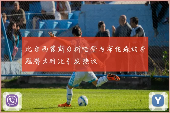 比尔西蒙斯分析哈登与布伦森的夺冠潜力对比引发热议