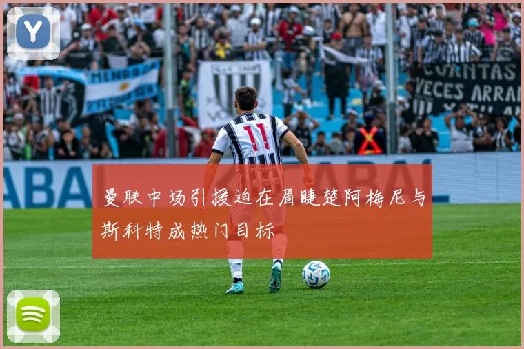 曼联中场引援迫在眉睫楚阿梅尼与斯科特成热门目标