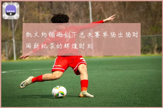 凯文约翰逊创下总决赛单场出场时间新纪录的辉煌时刻