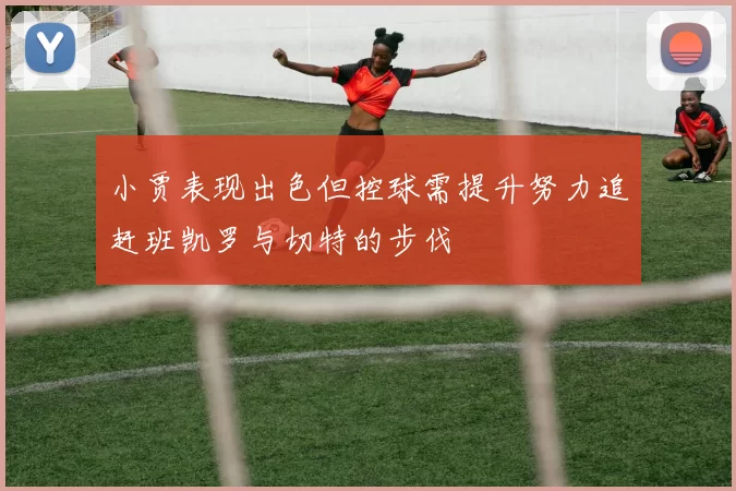小贾表现出色但控球需提升努力追赶班凯罗与切特的步伐