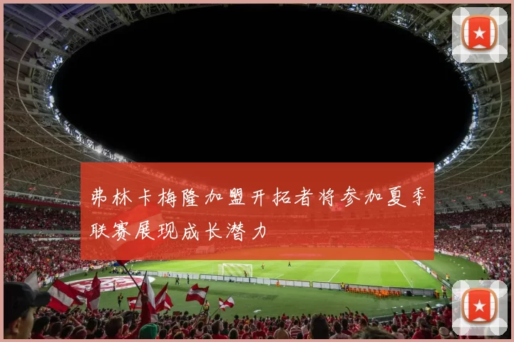弗林卡梅隆加盟开拓者将参加夏季联赛展现成长潜力