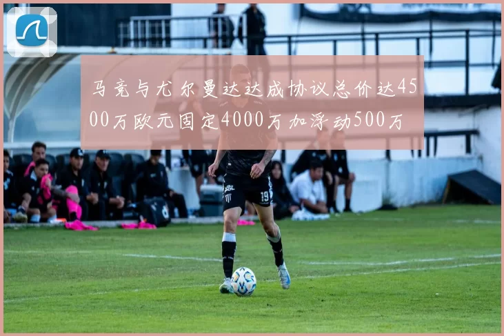 马竞与尤尔曼达达成协议总价达4500万欧元固定4000万加浮动500万